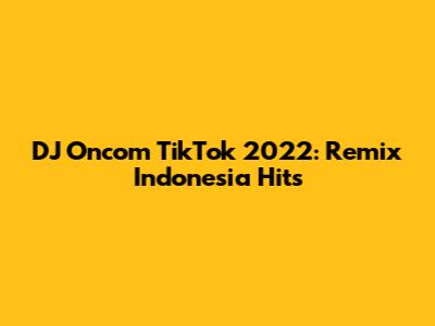 DJ Oncom TikTok 2022: Remix Indonesia Hits