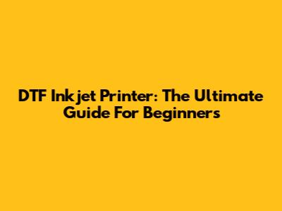DTF Inkjet Printer: The Ultimate Guide For Beginners