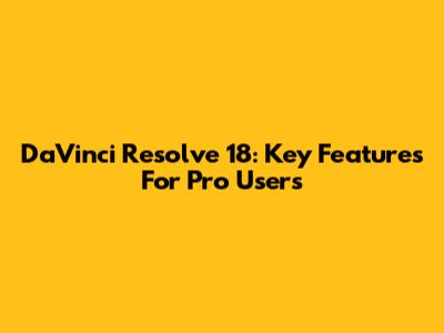 DaVinci Resolve 18: Key Features For Pro Users