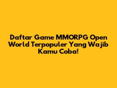 Daftar Game MMORPG Open World Terpopuler Yang Wajib Kamu Coba!
