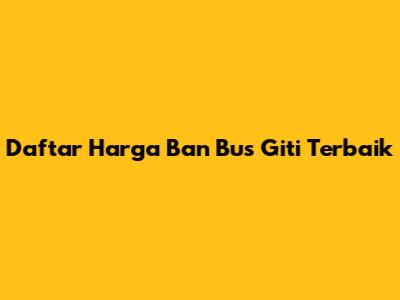 Daftar Harga Ban Bus Giti Terbaik
