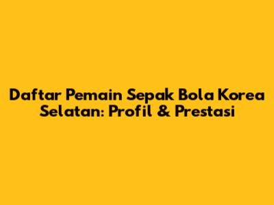 Daftar Pemain Sepak Bola Korea Selatan: Profil & Prestasi