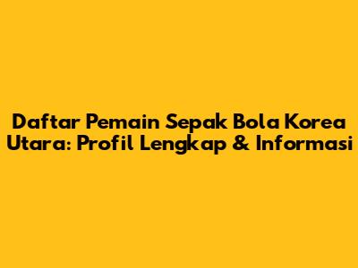 Daftar Pemain Sepak Bola Korea Utara: Profil Lengkap & Informasi