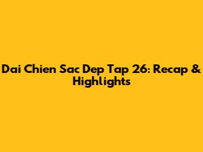 Dai Chien Sac Dep Tap 26: Recap & Highlights