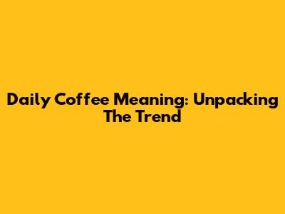 Daily Coffee Meaning: Unpacking The Trend