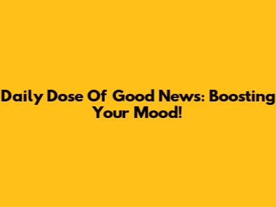 Daily Dose Of Good News: Boosting Your Mood!