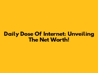Daily Dose Of Internet: Unveiling The Net Worth!