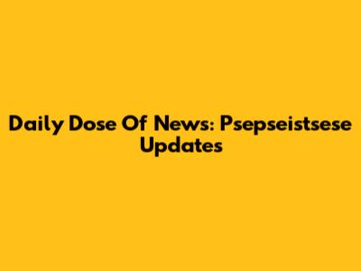 Daily Dose Of News: Psepseistsese Updates