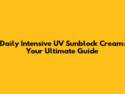 Daily Intensive UV Sunblock Cream: Your Ultimate Guide