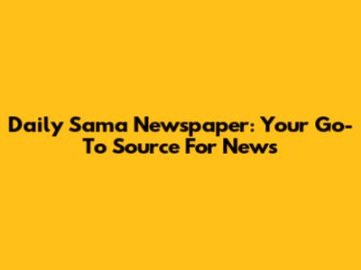 Daily Sama Newspaper: Your Go-To Source For News