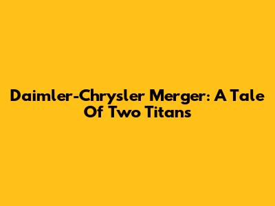 Daimler-Chrysler Merger: A Tale Of Two Titans