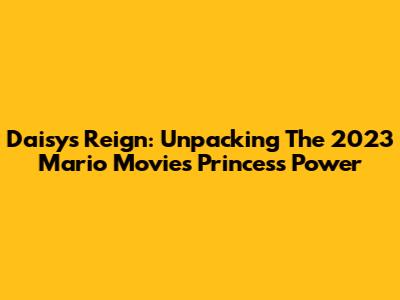Daisy's Reign: Unpacking The 2023 Mario Movie's Princess Power