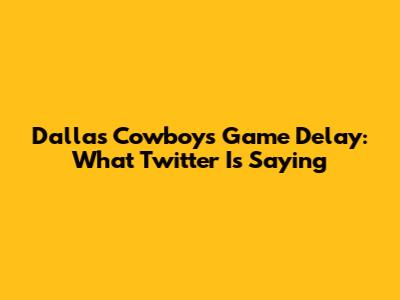 Dallas Cowboys Game Delay: What Twitter Is Saying