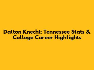 Dalton Knecht: Tennessee Stats & College Career Highlights