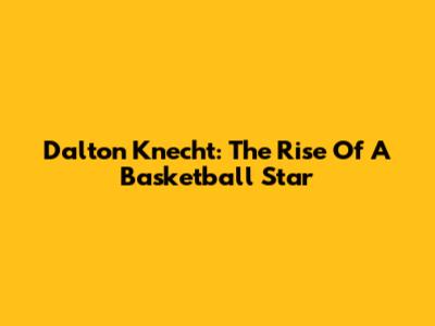 Dalton Knecht: The Rise Of A Basketball Star