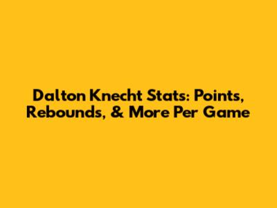 Dalton Knecht Stats: Points, Rebounds, & More Per Game