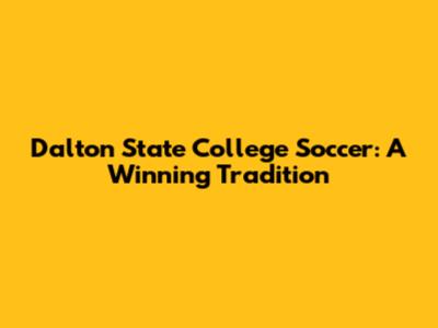 Dalton State College Soccer: A Winning Tradition