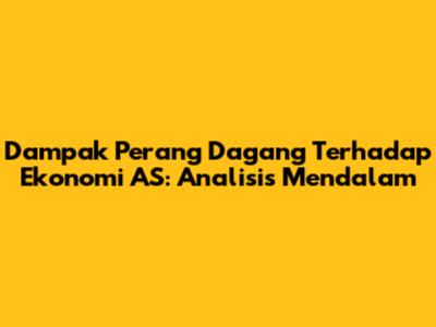 Dampak Perang Dagang Terhadap Ekonomi AS: Analisis Mendalam