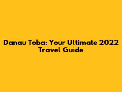 Danau Toba: Your Ultimate 2022 Travel Guide