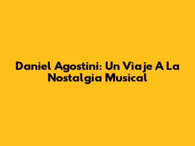 Daniel Agostini: Un Viaje A La Nostalgia Musical