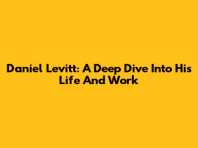 Daniel Levitt: A Deep Dive Into His Life And Work