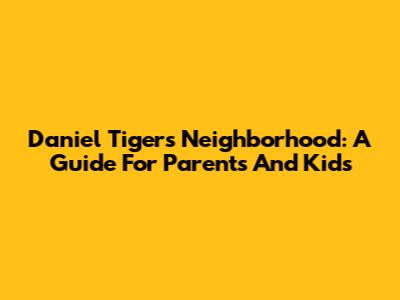 Daniel Tiger's Neighborhood: A Guide For Parents And Kids
