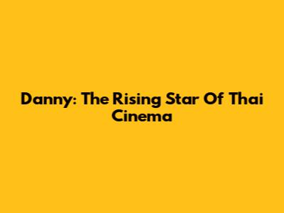 Danny: The Rising Star Of Thai Cinema