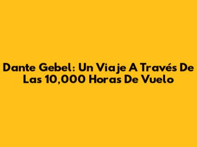 Dante Gebel: Un Viaje A Través De Las 10,000 Horas De Vuelo