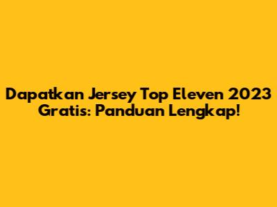 Dapatkan Jersey Top Eleven 2023 Gratis: Panduan Lengkap!