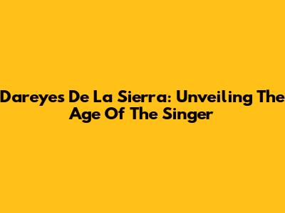 Dareyes De La Sierra: Unveiling The Age Of The Singer