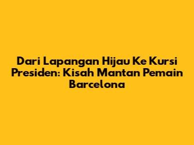 Dari Lapangan Hijau Ke Kursi Presiden: Kisah Mantan Pemain Barcelona