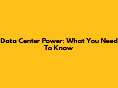 Data Center Power: What You Need To Know