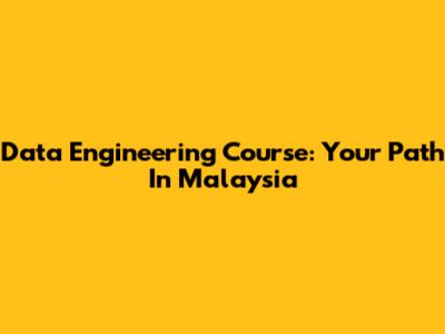 Data Engineering Course: Your Path In Malaysia