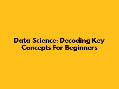 Data Science: Decoding Key Concepts For Beginners