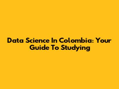 Data Science In Colombia: Your Guide To Studying