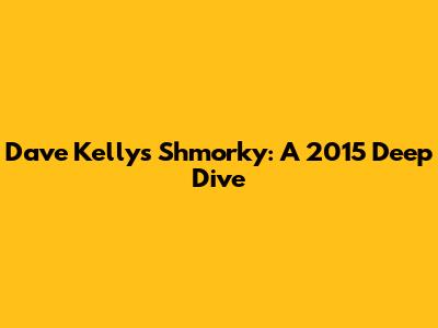 Dave Kelly's Shmorky: A 2015 Deep Dive