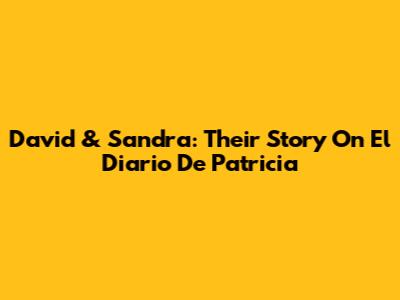 David & Sandra: Their Story On El Diario De Patricia