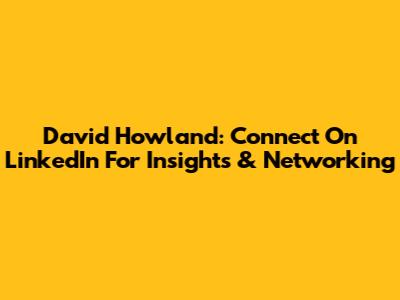 David Howland: Connect On LinkedIn For Insights & Networking