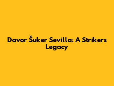 Davor Šuker Sevilla: A Striker's Legacy