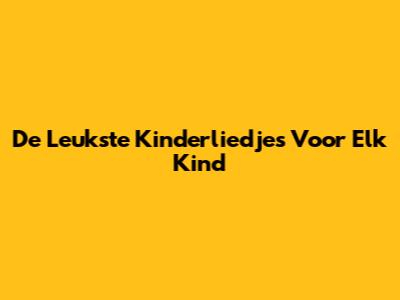 De Leukste Kinderliedjes Voor Elk Kind