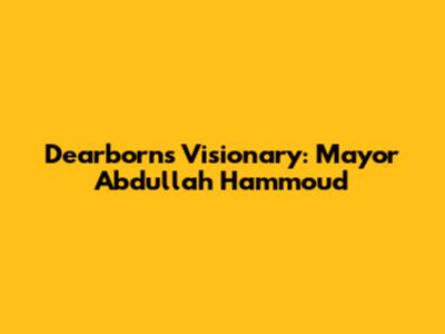 Dearborn's Visionary: Mayor Abdullah Hammoud