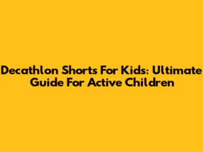 Decathlon Shorts For Kids: Ultimate Guide For Active Children