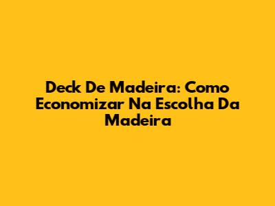 Deck De Madeira: Como Economizar Na Escolha Da Madeira