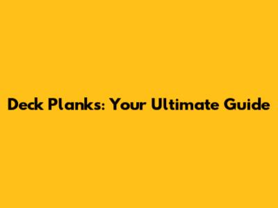Deck Planks: Your Ultimate Guide