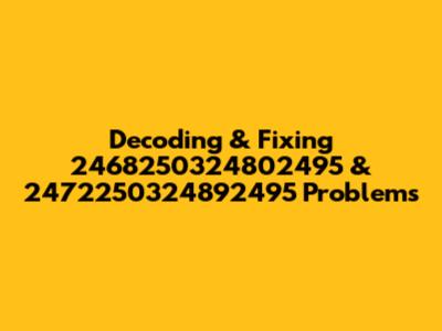 Decoding & Fixing 2468250324802495 & 2472250324892495 Problems