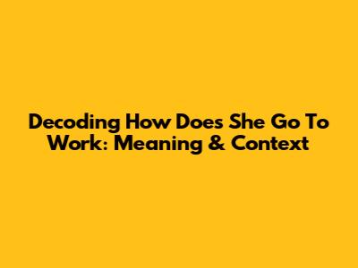 Decoding 'How Does She Go To Work': Meaning & Context