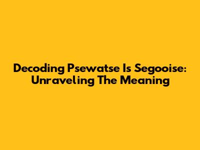 Decoding 'Psewatse Is Segooise': Unraveling The Meaning