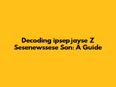 Decoding 'ipsepjayse Z Sesenewssese Son': A Guide