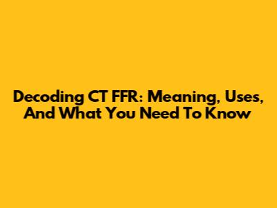 Decoding CT FFR: Meaning, Uses, And What You Need To Know
