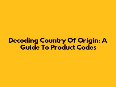 Decoding Country Of Origin: A Guide To Product Codes